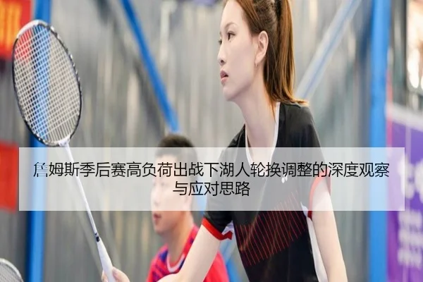 詹姆斯季后赛高负荷出战下湖人轮换调整的深度观察与应对思路
