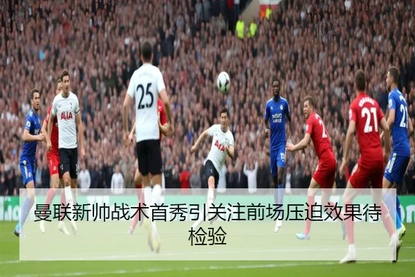 曼联新帅战术首秀引关注前场压迫效果待检验