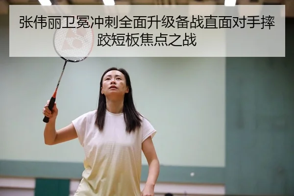 张伟丽卫冕冲刺全面升级备战直面对手摔跤短板焦点之战
