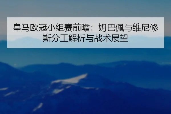 皇马欧冠小组赛前瞻：姆巴佩与维尼修斯分工解析与战术展望